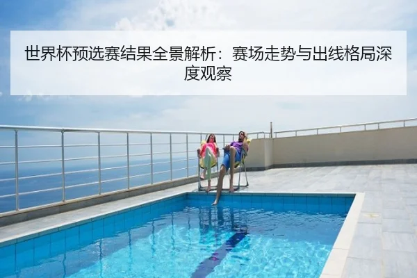世界杯预选赛结果全景解析：赛场走势与出线格局深度观察