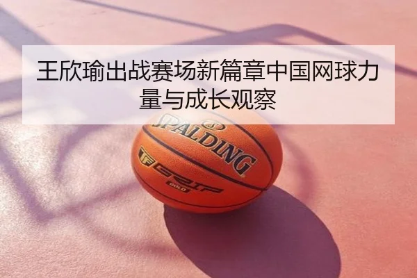 王欣瑜出战赛场新篇章中国网球力量与成长观察