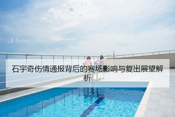 石宇奇伤情通报背后的赛场影响与复出展望解析