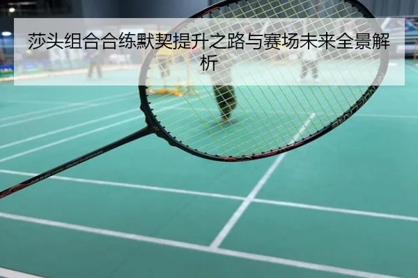 莎头组合合练默契提升之路与赛场未来全景解析