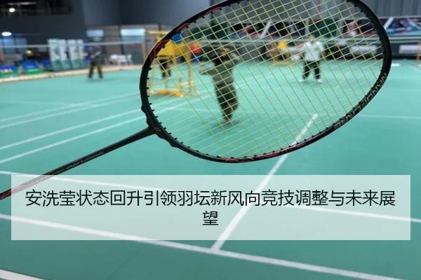 安洗莹状态回升引领羽坛新风向竞技调整与未来展望