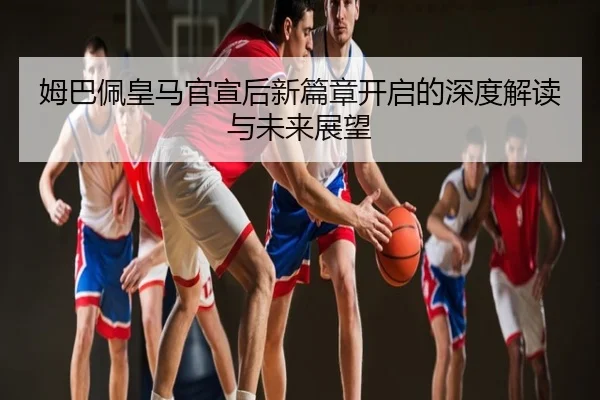 姆巴佩皇马官宣后新篇章开启的深度解读与未来展望