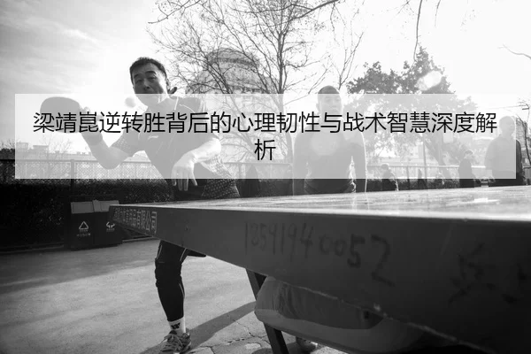 梁靖崑逆转胜背后的心理韧性与战术智慧深度解析
