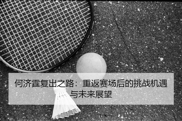 何济霆复出之路：重返赛场后的挑战机遇与未来展望