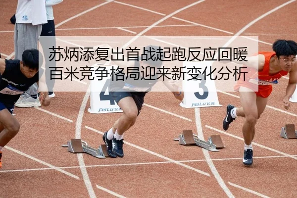 苏炳添复出首战起跑反应回暖 百米竞争格局迎来新变化分析