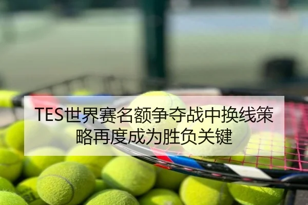 TES世界赛名额争夺战中换线策略再度成为胜负关键