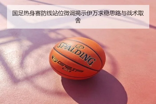 国足热身赛防线站位微调揭示伊万求稳思路与战术取舍