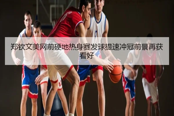 郑钦文美网前硬地热身赛发球提速冲冠前景再获看好