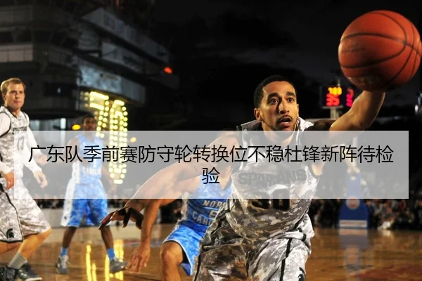 广东队季前赛防守轮转换位不稳杜锋新阵待检验