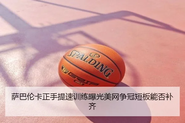萨巴伦卡正手提速训练曝光美网争冠短板能否补齐