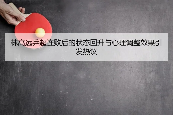 林高远乒超连败后的状态回升与心理调整效果引发热议