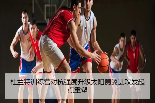 杜兰特训练营对抗强度升级太阳侧翼进攻发起点重塑
