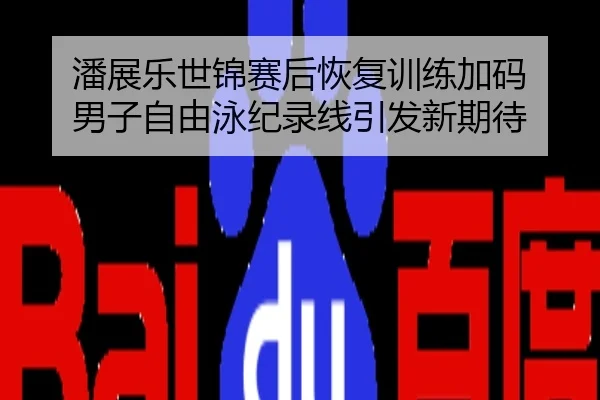 潘展乐世锦赛后恢复训练加码 男子自由泳纪录线引发新期待