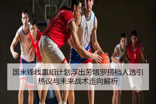 国米锋线重组计划浮出劳塔罗搭档人选引热议与未来战术走向解析
