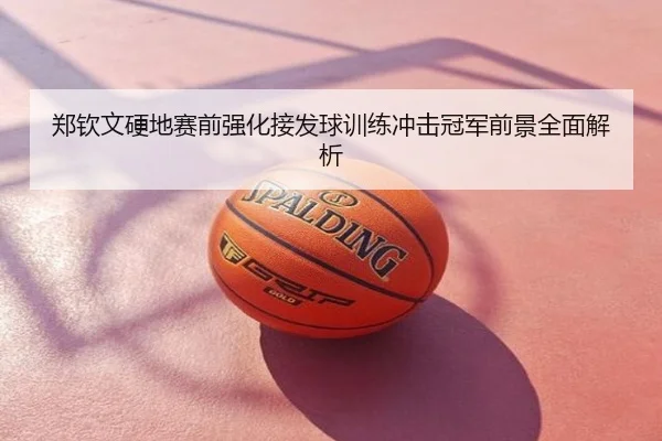 郑钦文硬地赛前强化接发球训练冲击冠军前景全面解析