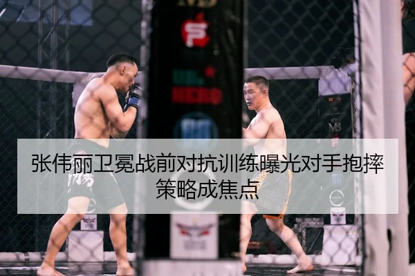 张伟丽卫冕战前对抗训练曝光对手抱摔策略成焦点