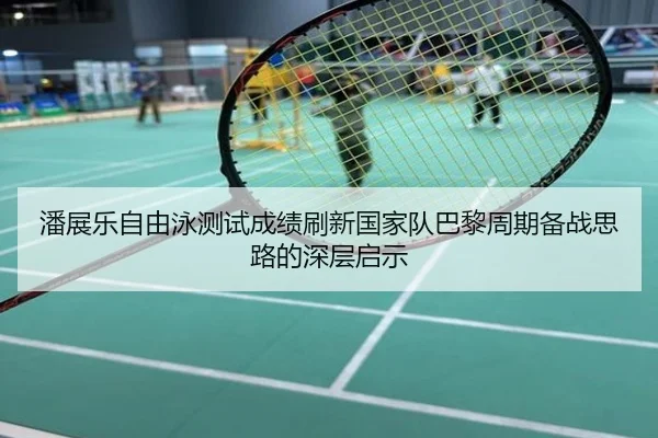 潘展乐自由泳测试成绩刷新国家队巴黎周期备战思路的深层启示