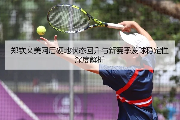 郑钦文美网后硬地状态回升与新赛季发球稳定性深度解析