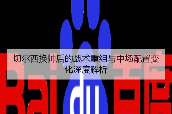切尔西换帅后的战术重组与中场配置变化深度解析