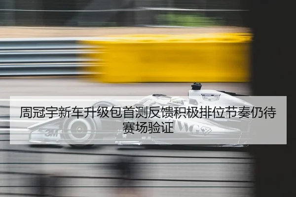 周冠宇新车升级包首测反馈积极排位节奏仍待赛场验证