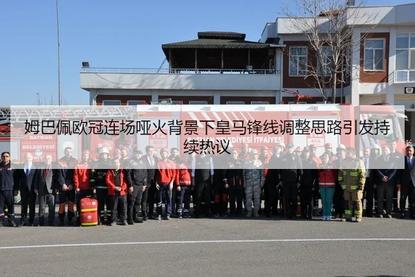 姆巴佩欧冠连场哑火背景下皇马锋线调整思路引发持续热议