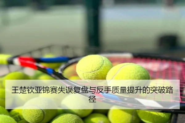 王楚钦亚锦赛失误复盘与反手质量提升的突破路径